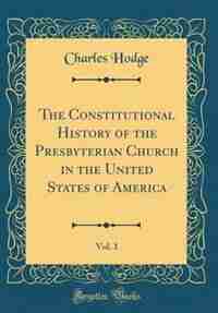 The Constitutional History of the Presbyterian Church in the United States of America, Vol. 1 (Classic Reprint) by Charles Hodge