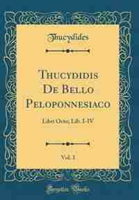 Thucydidis De Bello Peloponnesiaco, Vol. 1: Libri Octo; Lib. I-IV (Classic Reprint) by Thucydides Thucydides