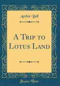 A Trip to Lotus Land (Classic Reprint) de Archie Bell