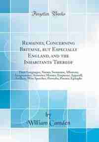 Remaines, Concerning Britaine, but Especially England, and the Inhabitants Thereof: Their Languages; Names; Surnames; Allusions; Anagrammes; Armories; Monies; Empreses; Apparell; Arti by William Camden