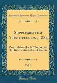 Supplementum Aristotelicum, 1885, Vol. 1: Pars I, Aristophanis Aliorumque De Historia Animalium Excerpta (Classic Reprint) by Academiae Litterarum Regiae Borussicae