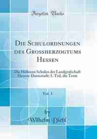 Die Schulordnungen des Großherzogtums Hessen, Vol. 1: Die Höheren Schulen der Landgrafschaft Hessen-Darmstadt; 1. Teil, die Texte (Classic Reprint) by Wilhelm Diehl
