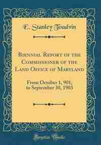 Biennial Report of the Commissioner of the Land Office of Maryland: From October 1, 901, to September 30, 1903 (Classic Reprint) by E. Stanley Toadvin