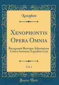 Xenophontis Opera Omnia, Vol. 3: Recognouit Brevique Adnotatione Critica Instruxit; Expeditio Cyri (Classic Reprint)