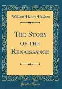 The Story of the Renaissance (Classic Reprint) by William Henry Hudson