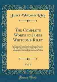 The Complete Works of James Whitcomb Riley, Vol. 6: In Which the Poems, Including a Number Heretofore Unpublished, Are Arranged in the Order in Which T by James Whitcomb Riley