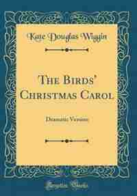 The Birds' Christmas Carol: Dramatic Version (Classic Reprint) by Kate Douglas Wiggin