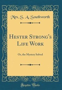Hester Strong's Life Work: Or, the Mystery Solved (Classic Reprint) by Mrs. S. A. Southworth