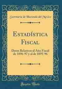 Estadística Fiscal: Datos Relativos al Año Fiscal de 1896-97 y al de 1895-96 (Classic Reprint) by Secretaría de Hacienda del Mexico