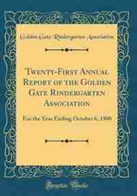 Twenty-First Annual Report of the Golden Gate Rindergarten Association: For the Year Ending October 6, 1900 (Classic Reprint) by Golden Gate Rindergarten Association