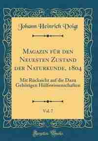 Magazin für den Neuesten Zustand der Naturkunde, 1804, Vol. 7: Mit Rücksicht auf die Dazu Gehörigen Hülfswissenschaften (Classic Reprint) by Johann Heinrich Voigt