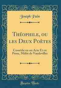 Théophile, ou les Deux Poètes: Comédie en un Acte Et en Prose, Mêlée de Vaudevilles (Classic Reprint) by Joseph Pain