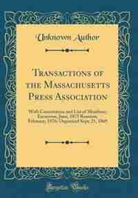 Transactions of the Massachusetts Press Association: With Constitution and List of Members; Excursion, June, 1875 Reunion, February, 1876; Organized Sep by Unknown Author
