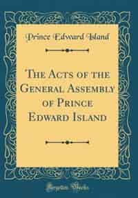 The Acts of the General Assembly of Prince Edward Island (Classic Reprint) by Prince Edward Island