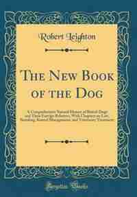 The New Book of the Dog: A Comprehensive Natural History of British Dogs and Their Foreign Relatives, With Chapters on Law, by Robert Leighton