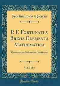 P. F. Fortunati a Brixia Elementa Mathematica, Vol. 3 of 4: Geometriam Solidorum Continens (Classic Reprint) by Fortunato da Brescia