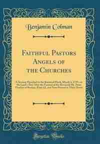 Faithful Pastors Angels of the Churches: A Sermon Preached to the Bereaved Flock, March 4, 1739, on the Lord's-Day After the Funeral of the by Benjamin Colman