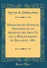 Messager des Sciences Historiques, ou Archives des Arts Et de la Bibliographie de Belgique, 1881 (Classic Reprint) by Kervyn de Volkaersbeke