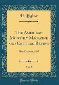 The American Monthly Magazine and Critical Review, Vol. 1: May-October, 1817 (Classic Reprint) by H. Biglow