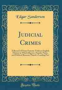 Judicial Crimes: A Record of Some Famous Trials in English History in Which Bigotry, Popular Panic, and Political Ra by Edgar Sanderson