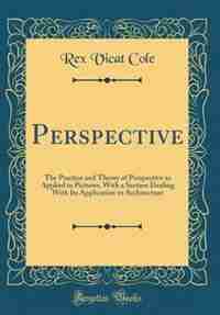 Perspective: The Practice and Theory of Perspective as Applied to Pictures, With a Section Dealing With Its Appl by Rex Vicat Cole