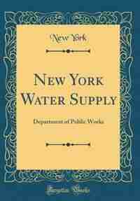 New York Water Supply: Department of Public Works (Classic Reprint) by New York