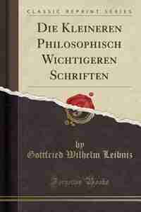 Die Kleineren Philosophisch Wichtigeren Schriften (Classic Reprint) by Gottfried Wilhelm Leibniz