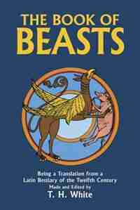 The Book of Beasts: Being a Translation from a Latin Bestiary of the Twelfth Century by T. H. White