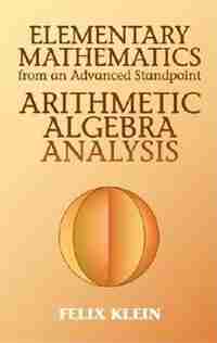 Elementary mathematics from an advanced standpoint: Arithmetic, Algebra, Analysis by Felix Klein