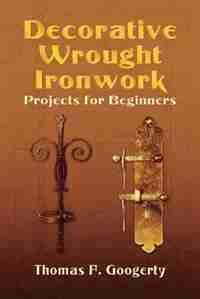 Decorative Wrought Ironwork Projects for Beginners by Thomas F. Googerty