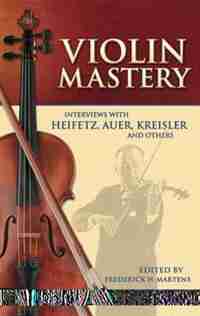 Violin Mastery: Interviews with Heifetz, Auer, Kreisler and Others by Frederick H. Martens