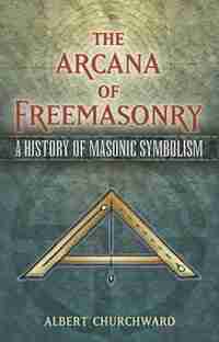 The Arcana of Freemasonry: A History of Masonic Symbolism by Albert Churchward