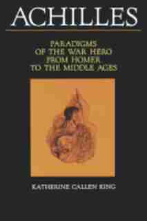 Achilles: Paradigms of the War Hero from Homer to the Middle Ages by Katherine Callen King