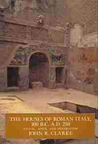 The Houses of Roman Italy, 100 B.C.- A.D. 250: Ritual, Space, And Decoration by John R. Clarke
