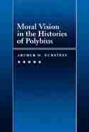 Moral Vision in the Histories of Polybius: MORAL VISION IN THE HISTORIES by Arthur M. Eckstein