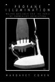 Profane Illumination: Walter Benjamin and the Paris of Surrealist Revolution de Margaret Cohen