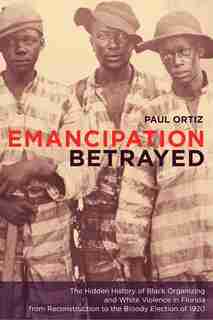Emancipation Betrayed: The Hidden History of Black Organizing and White Violence in Florida from Reconstruction to the Blo by Paul Ortiz
