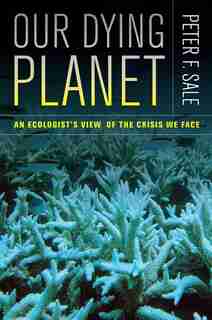 Our Dying Planet: An Ecologist's View Of The Crisis We Face by Peter Sale