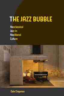 The Jazz Bubble: Neoclassical Jazz in Neoliberal Culture de Dale Chapman
