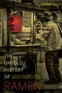 The Untold History of Ramen: How Political Crisis in Japan Spawned a Global Food Craze by George Solt