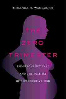 The Zero Trimester: Pre-Pregnancy Care and the Politics of Reproductive Risk by Miranda R. Waggoner