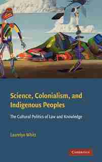 Science, Colonialism, and Indigenous Peoples: The Cultural Politics of Law and Knowledge by Laurelyn Whitt