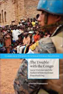 The Trouble with the Congo: Local Violence and the Failure of International Peacebuilding by Séverine Autesserre