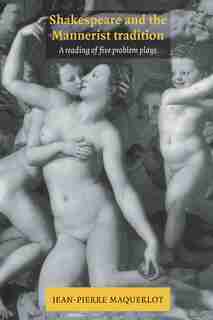 Shakespeare and the Mannerist Tradition: A Reading of Five Problem Plays by Jean-Pierre Maquerlot