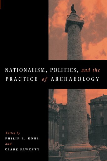 Nationalism, Politics and the Practice of Archaeology by Philip L. Kohl
