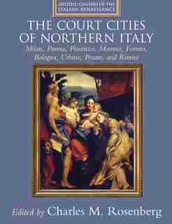 The Court Cities of Northern Italy: Milan, Parma, Piacenza, Mantua, Ferrara, Bologna, Urbino, Pesaro, and Rimini by Charles M. Rosenberg