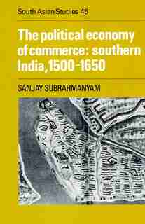 The Political Economy of Commerce: Southern India 1500-1650: POLITICAL ECONOMY OF COMMERCE by Sanjay Subrahmanyam