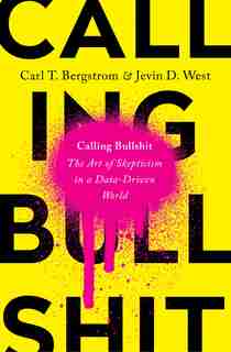 Calling Bullshit: The Art Of Skepticism In A Data-driven World by Carl T. Bergstrom