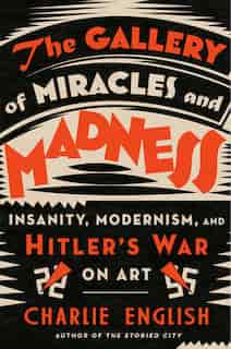 The Gallery Of Miracles And Madness: Insanity, Modernism, And Hitler's War On Art by Charlie English