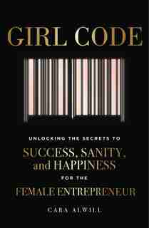 Girl Code: Unlocking The Secrets To Success, Sanity, And Happiness For The Female Entrepreneur by Cara Alwill Leyba